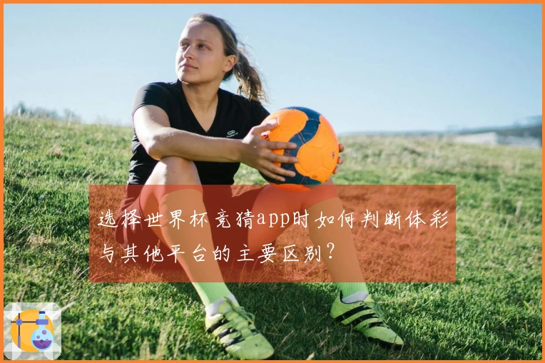 选择世界杯竞猜app时如何判断体彩与其他平台的主要区别？